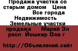 Продажа участка со старым домом › Цена ­ 2 000 000 - Все города Недвижимость » Земельные участки продажа   . Марий Эл респ.,Йошкар-Ола г.